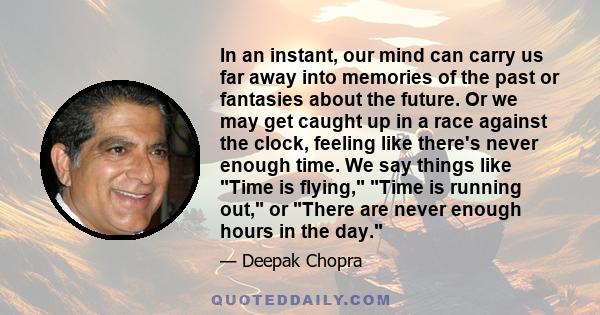 In an instant, our mind can carry us far away into memories of the past or fantasies about the future. Or we may get caught up in a race against the clock, feeling like there's never enough time. We say things like Time 