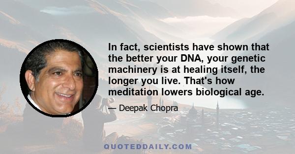 In fact, scientists have shown that the better your DNA, your genetic machinery is at healing itself, the longer you live. That's how meditation lowers biological age.