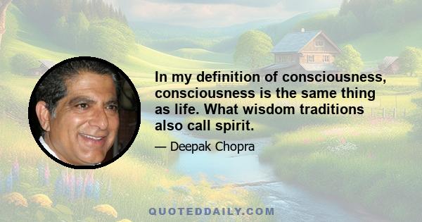 In my definition of consciousness, consciousness is the same thing as life. What wisdom traditions also call spirit.