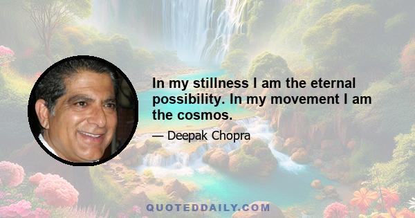 In my stillness I am the eternal possibility. In my movement I am the cosmos.