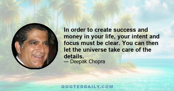 In order to create success and money in your life, your intent and focus must be clear. You can then let the universe take care of the details.