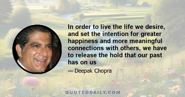 In order to live the life we desire, and set the intention for greater happiness and more meaningful connections with others, we have to release the hold that our past has on us