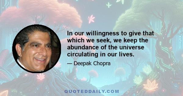 In our willingness to give that which we seek, we keep the abundance of the universe circulating in our lives.