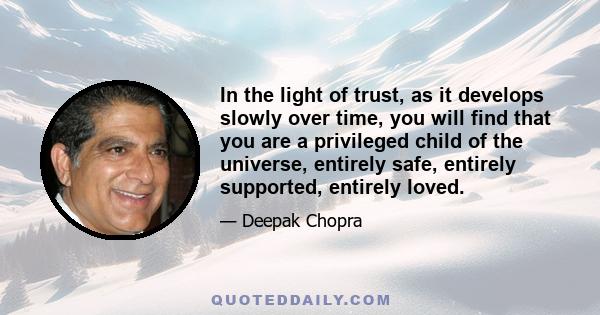 In the light of trust, as it develops slowly over time, you will find that you are a privileged child of the universe, entirely safe, entirely supported, entirely loved.