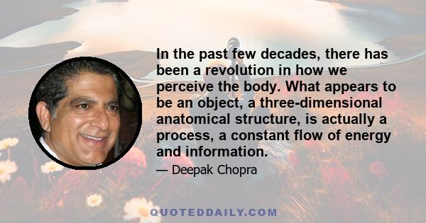 In the past few decades, there has been a revolution in how we perceive the body. What appears to be an object, a three-dimensional anatomical structure, is actually a process, a constant flow of energy and information.