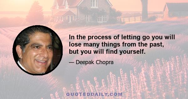 In the process of letting go you will lose many things from the past, but you will find yourself.