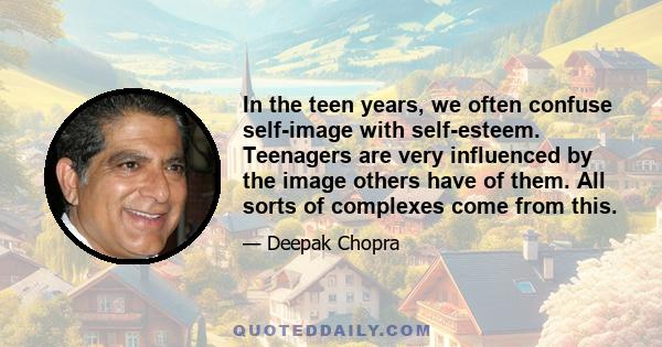 In the teen years, we often confuse self-image with self-esteem. Teenagers are very influenced by the image others have of them. All sorts of complexes come from this.