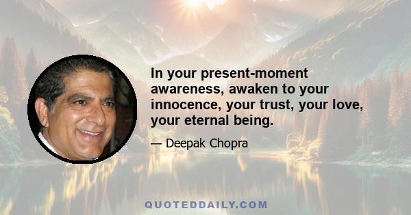 In your present-moment awareness, awaken to your innocence, your trust, your love, your eternal being.