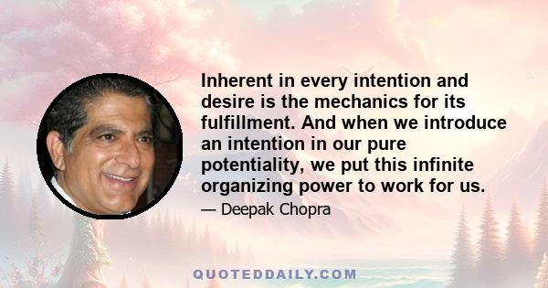 Inherent in every intention and desire is the mechanics for its fulfillment. And when we introduce an intention in our pure potentiality, we put this infinite organizing power to work for us.