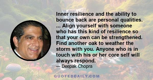 Inner resilience and the ability to bounce back are personal qualities. ... Align yourself with someone who has this kind of resilience so that your own can be strengthened. Find another oak to weather the storm with