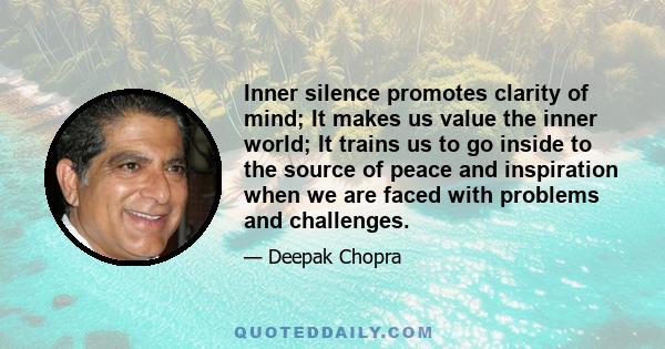 Inner silence promotes clarity of mind; It makes us value the inner world; It trains us to go inside to the source of peace and inspiration when we are faced with problems and challenges.