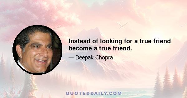 Instead of looking for a true friend become a true friend.