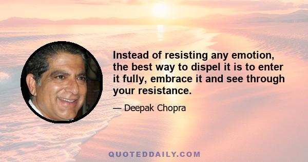 Instead of resisting any emotion, the best way to dispel it is to enter it fully, embrace it and see through your resistance.