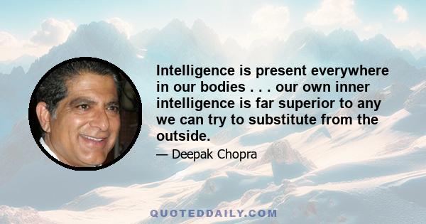 Intelligence is present everywhere in our bodies . . . our own inner intelligence is far superior to any we can try to substitute from the outside.