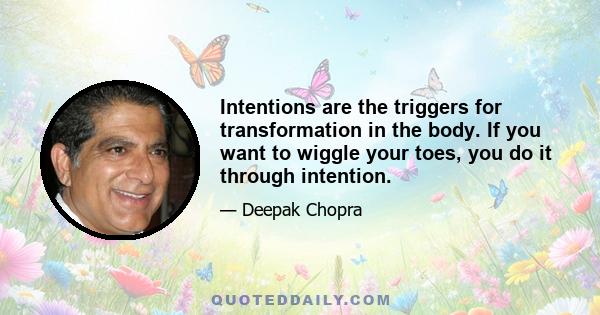 Intentions are the triggers for transformation in the body. If you want to wiggle your toes, you do it through intention.