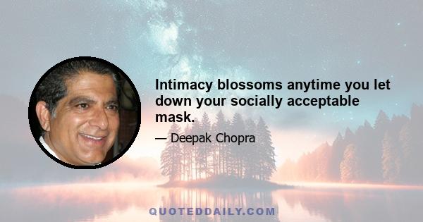 Intimacy blossoms anytime you let down your socially acceptable mask.