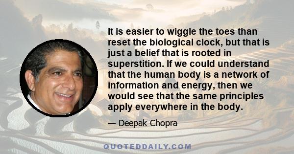 It is easier to wiggle the toes than reset the biological clock, but that is just a belief that is rooted in superstition. If we could understand that the human body is a network of information and energy, then we would 