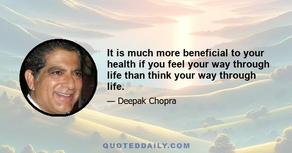 It is much more beneficial to your health if you feel your way through life than think your way through life.