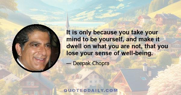 It is only because you take your mind to be yourself, and make it dwell on what you are not, that you lose your sense of well-being.