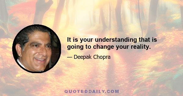 It is your understanding that is going to change your reality.