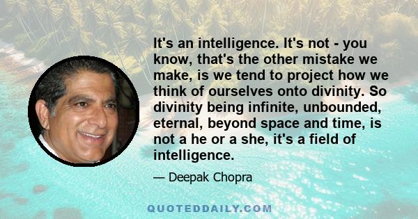 It's an intelligence. It's not - you know, that's the other mistake we make, is we tend to project how we think of ourselves onto divinity. So divinity being infinite, unbounded, eternal, beyond space and time, is not a 