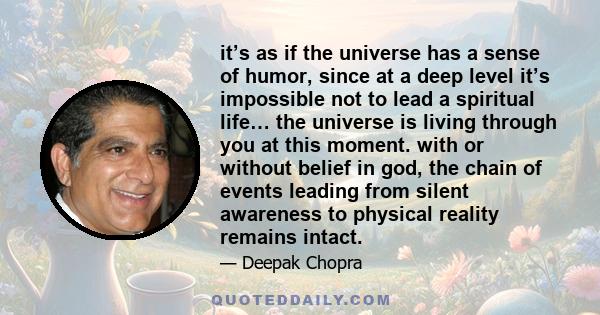 it’s as if the universe has a sense of humor, since at a deep level it’s impossible not to lead a spiritual life… the universe is living through you at this moment. with or without belief in god, the chain of events