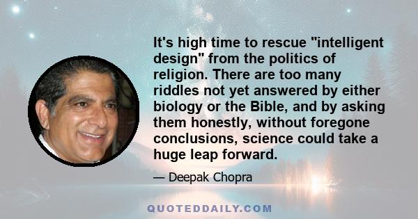 It's high time to rescue intelligent design from the politics of religion. There are too many riddles not yet answered by either biology or the Bible, and by asking them honestly, without foregone conclusions, science