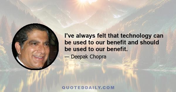 I've always felt that technology can be used to our benefit and should be used to our benefit.