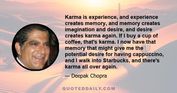 Karma is experience, and experience creates memory, and memory creates imagination and desire, and desire creates karma again. If I buy a cup of coffee, that's karma. I now have that memory that might give me the