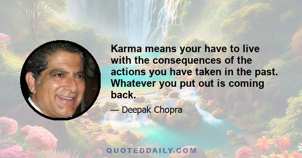 Karma means your have to live with the consequences of the actions you have taken in the past. Whatever you put out is coming back.