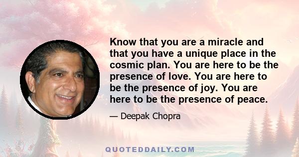 Know that you are a miracle and that you have a unique place in the cosmic plan. You are here to be the presence of love. You are here to be the presence of joy. You are here to be the presence of peace.