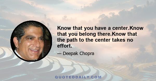 Know that you have a center.Know that you belong there.Know that the path to the center takes no effort.