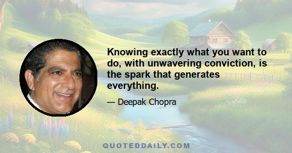 Knowing exactly what you want to do, with unwavering conviction, is the spark that generates everything.