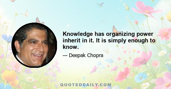 Knowledge has organizing power inherit in it. It is simply enough to know.