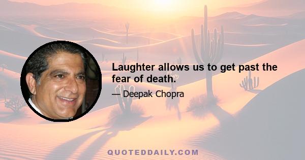 Laughter allows us to get past the fear of death.