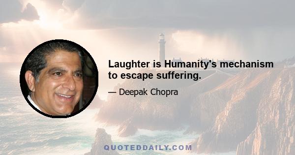 Laughter is Humanity's mechanism to escape suffering.