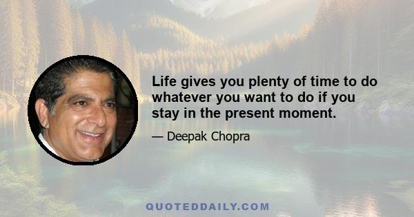 Life gives you plenty of time to do whatever you want to do if you stay in the present moment.