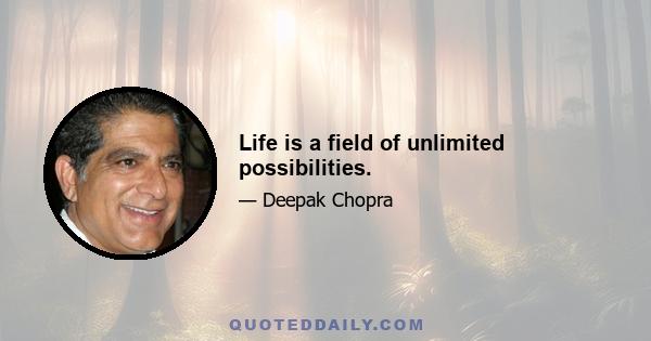 Life is a field of unlimited possibilities.