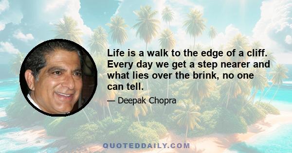 Life is a walk to the edge of a cliff. Every day we get a step nearer and what lies over the brink, no one can tell.