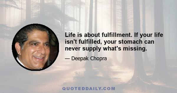 Life is about fulfillment. If your life isn't fulfilled, your stomach can never supply what's missing.