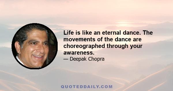 Life is like an eternal dance. The movements of the dance are choreographed through your awareness.