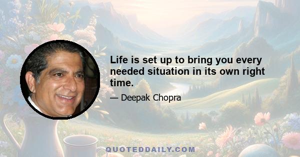 Life is set up to bring you every needed situation in its own right time.