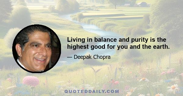 Living in balance and purity is the highest good for you and the earth.