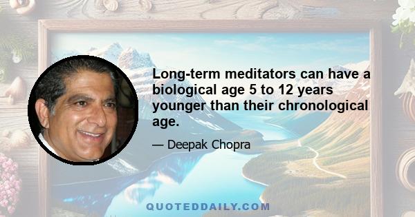 Long-term meditators can have a biological age 5 to 12 years younger than their chronological age.