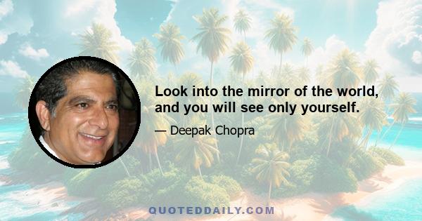 Look into the mirror of the world, and you will see only yourself.