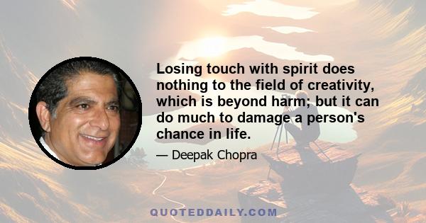 Losing touch with spirit does nothing to the field of creativity, which is beyond harm; but it can do much to damage a person's chance in life.