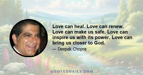 Love can heal. Love can renew. Love can make us safe. Love can inspire us with its power. Love can bring us closer to God.