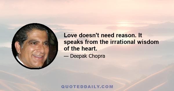 Love doesn't need reason. It speaks from the irrational wisdom of the heart.