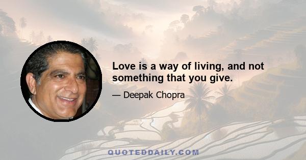 Love is a way of living, and not something that you give.