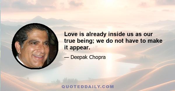 Love is already inside us as our true being; we do not have to make it appear.